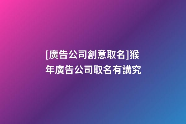 [廣告公司創意取名]猴年廣告公司取名有講究-第1張-公司起名-玄機派